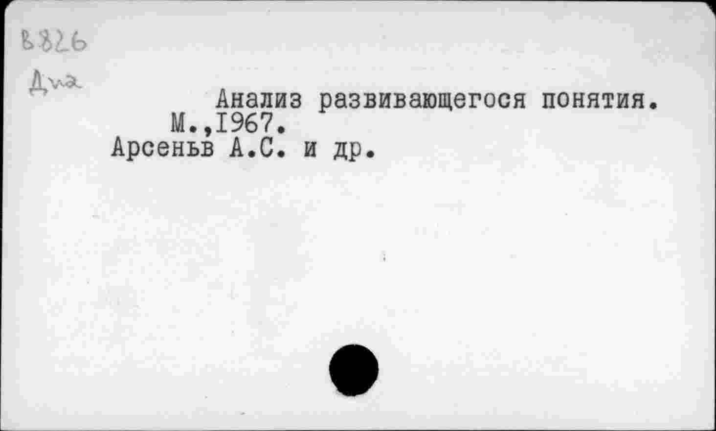 ﻿Анализ развивающегося понятия.
М.,1967.
Арсеньв А.С. и др.